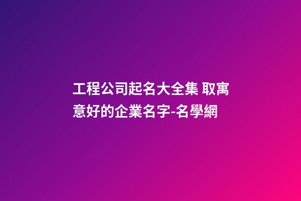 工程公司起名大全集 取寓意好的企業名字-名學網-第1張-公司起名-玄機派